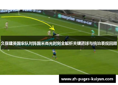 久保建英国家队对阵国米高光时刻全解析关键进球与统治表现回顾 久保建英国家队对阵国米高光时刻全解析关键进球与统治表现回顾