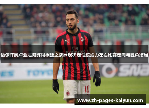 恰尔汗奥卢亚冠对阵阿根廷之战展现决定性统治力左右比赛走向与胜负结局