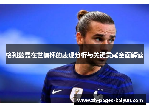 格列兹曼在世俱杯的表现分析与关键贡献全面解读