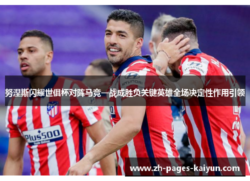 努涅斯闪耀世俱杯对阵马竞一战成胜负关键英雄全场决定性作用引领