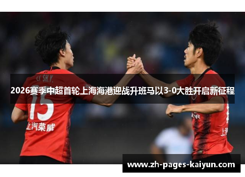 2026赛季中超首轮上海海港迎战升班马以3-0大胜开启新征程 2026赛季中超首轮上海海港迎战升班马以3-0大胜开启新征程