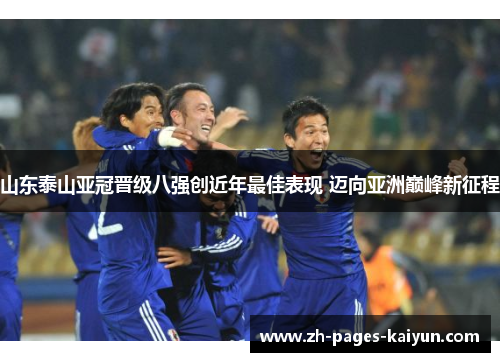 山东泰山亚冠晋级八强创近年最佳表现 迈向亚洲巅峰新征程 山东泰山亚冠晋级八强创近年最佳表现 迈向亚洲巅峰新征程