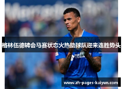 格林伍德转会马赛状态火热助球队迎来连胜势头