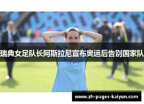 瑞典女足队长阿斯拉尼宣布奥运后告别国家队