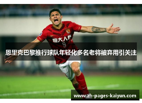 恩里克巴黎推行球队年轻化多名老将被弃用引关注