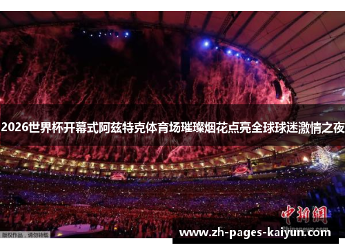 2026世界杯开幕式阿兹特克体育场璀璨烟花点亮全球球迷激情之夜