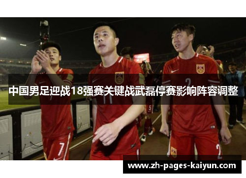 中国男足迎战18强赛关键战武磊停赛影响阵容调整